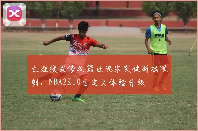 生涯模式修改器让玩家突破游戏限制，NBA2K10自定义体验升级