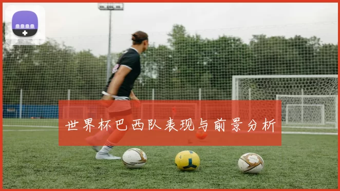 世界杯巴西队表现与前景分析