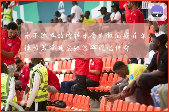 永不孤单的精神永存利物浦安菲尔德为若塔建立纪念碑追忆传奇