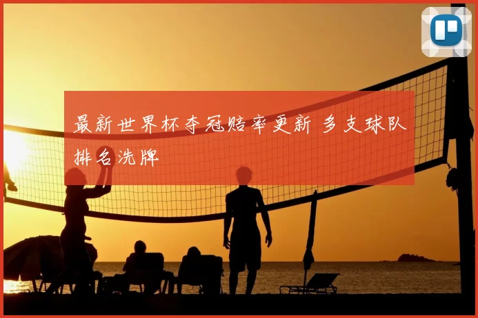 最新世界杯夺冠赔率更新 多支球队排名洗牌