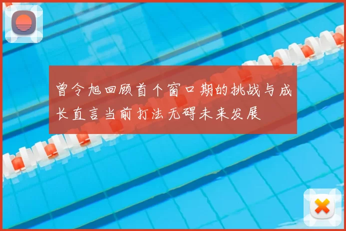 曾令旭回顾首个窗口期的挑战与成长直言当前打法无碍未来发展