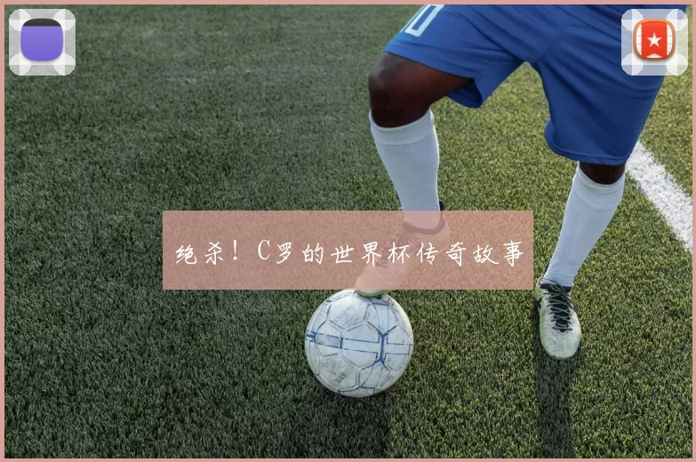 绝杀！C罗的世界杯传奇故事