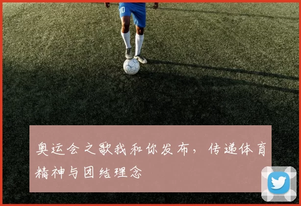 奥运会之歌我和你发布,传递体育精神与团结理念