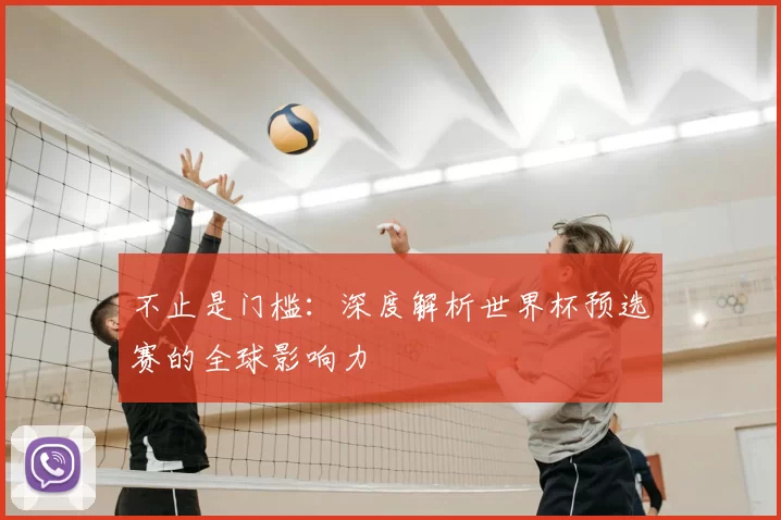 不止是门槛:深度解析世界杯预选赛的全球影响力