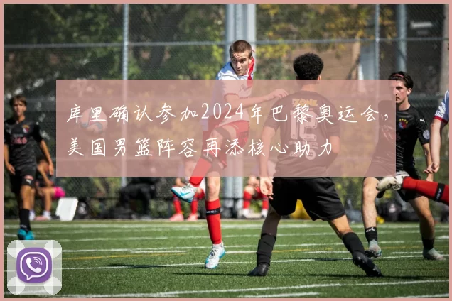 库里确认参加2024年巴黎奥运会，美国男篮阵容再添核心助力