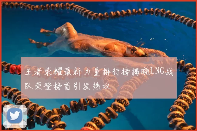 王者荣耀最新力量排行榜揭晓LNG战队荣登榜首引发热议
