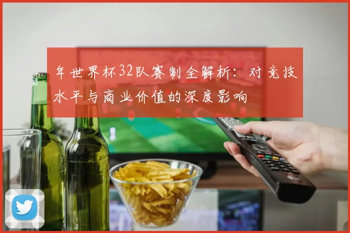年世界杯32队赛制全解析：对竞技水平与商业价值的深度影响