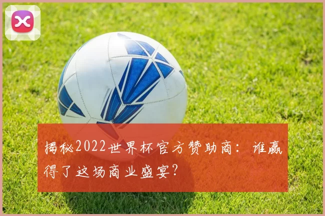揭秘2022世界杯官方赞助商：谁赢得了这场商业盛宴？