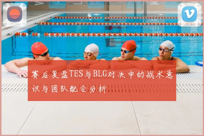 赛后复盘TES与BLG对决中的战术意识与团队配合分析