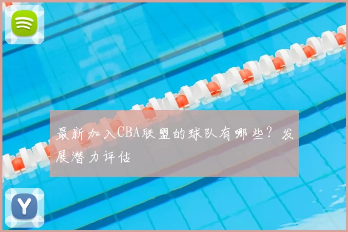 最新加入CBA联盟的球队有哪些？发展潜力评估