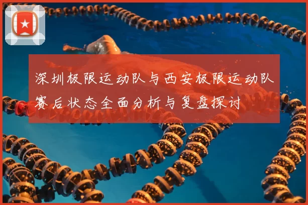 深圳极限运动队与西安极限运动队赛后状态全面分析与复盘探讨