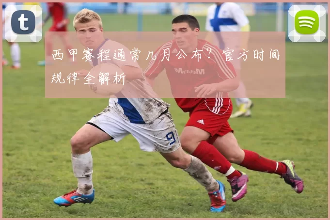 西甲赛程通常几月公布?官方时间规律全解析
