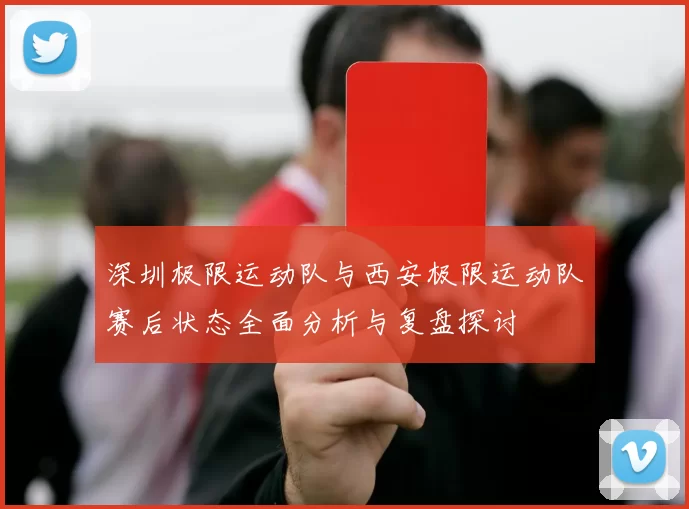 深圳极限运动队与西安极限运动队赛后状态全面分析与复盘探讨