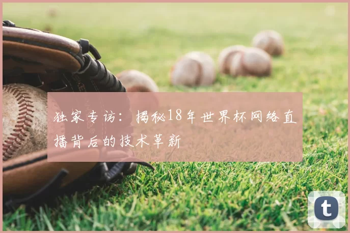 独家专访：揭秘18年世界杯网络直播背后的技术革新