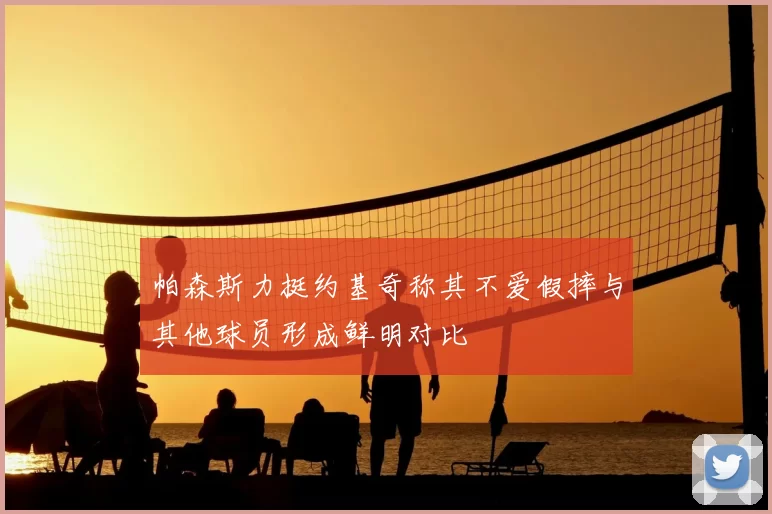 帕森斯力挺约基奇称其不爱假摔与其他球员形成鲜明对比