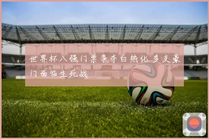世界杯八强门票争夺白热化 多支豪门面临生死战