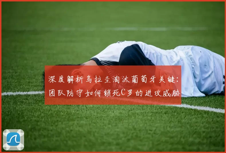深度解析乌拉圭淘汰葡萄牙关键:团队防守如何锁死C罗的进攻威胁