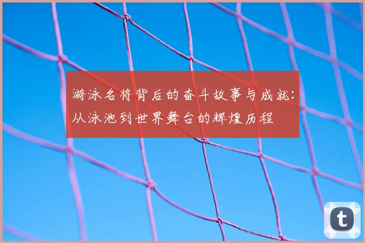 游泳名将背后的奋斗故事与成就：从泳池到世界舞台的辉煌历程