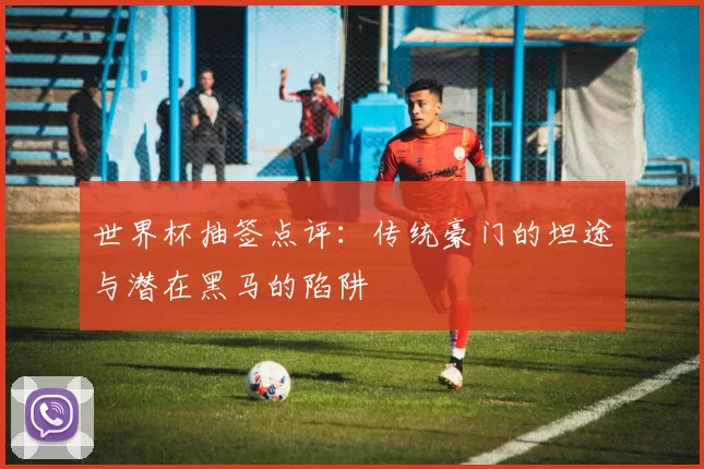 世界杯抽签点评:传统豪门的坦途与潜在黑马的陷阱