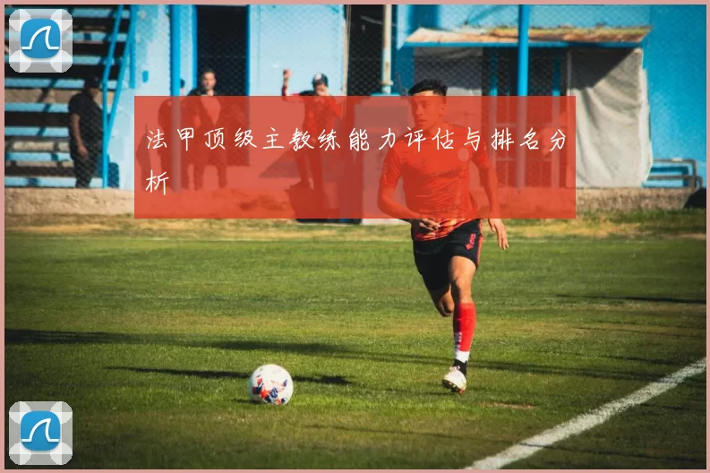 法甲顶级主教练能力评估与排名分析