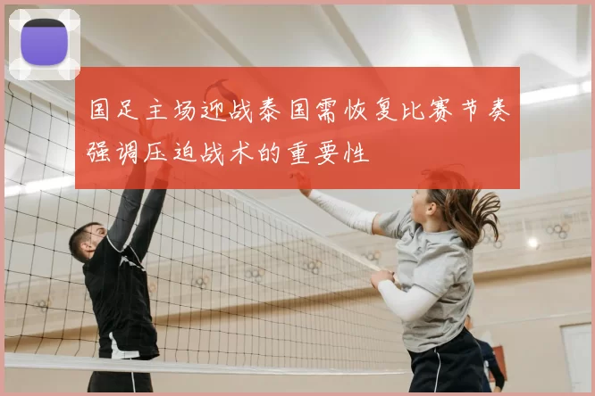 国足主场迎战泰国需恢复比赛节奏强调压迫战术的重要性