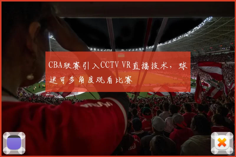 CBA联赛引入CCTV VR直播技术，球迷可多角度观看比赛