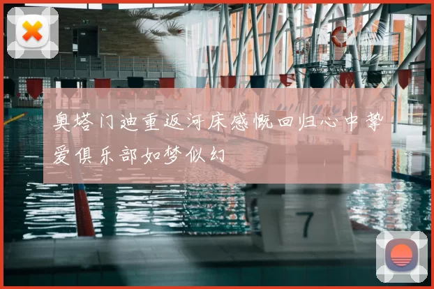 奥塔门迪重返河床感慨回归心中挚爱俱乐部如梦似幻