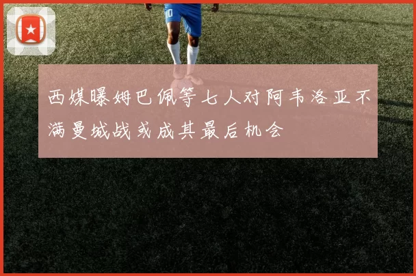 西媒曝姆巴佩等七人对阿韦洛亚不满曼城战或成其最后机会