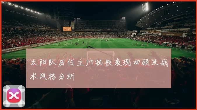 太阳队历任主帅执教表现回顾及战术风格分析