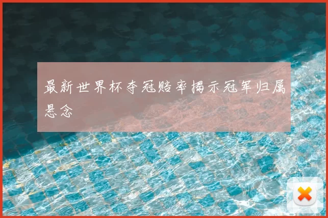 最新世界杯夺冠赔率揭示冠军归属悬念