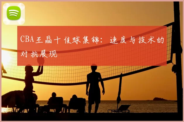 CBA王晶十佳球集锦：速度与技术的对抗展现