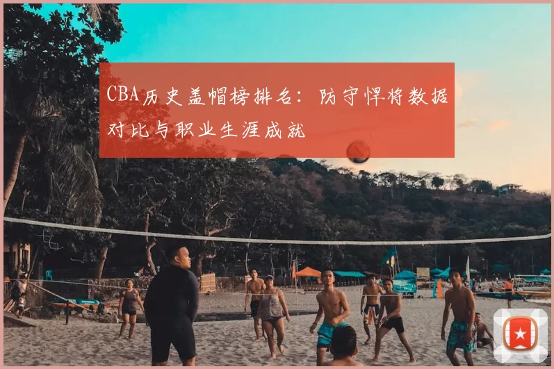 CBA历史盖帽榜排名:防守悍将数据对比与职业生涯成就