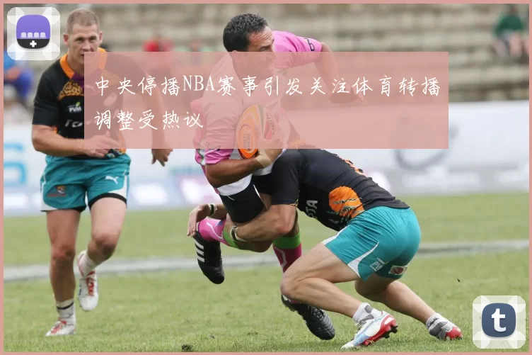 中央停播NBA赛事引发关注体育转播调整受热议