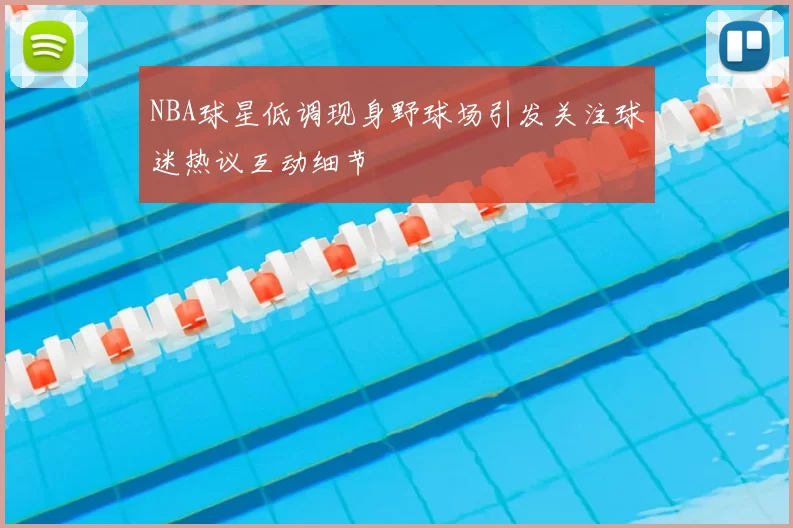 NBA球星低调现身野球场引发关注球迷热议互动细节