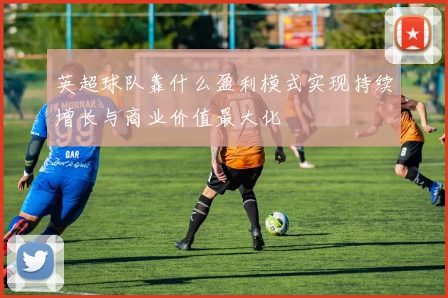 英超球队靠什么盈利模式实现持续增长与商业价值最大化