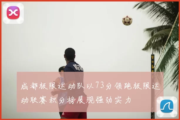 成都极限运动队以73分领跑极限运动联赛积分榜展现强劲实力