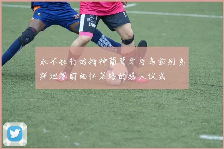 永不独行的精神葡萄牙与乌兹别克斯坦赛前缅怀若塔的感人仪式