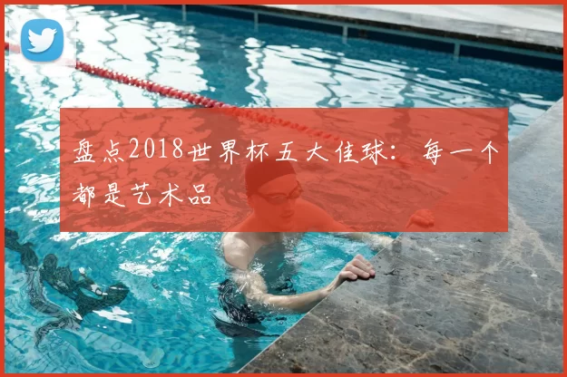 盘点2018世界杯五大佳球：每一个都是艺术品
