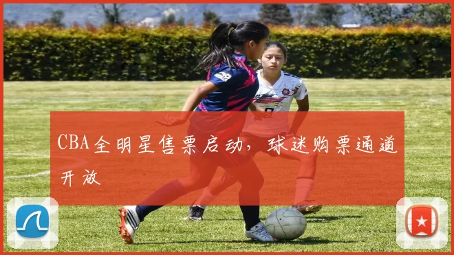 CBA全明星售票启动，球迷购票通道开放