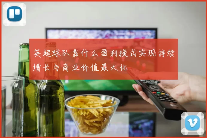 英超球队靠什么盈利模式实现持续增长与商业价值最大化