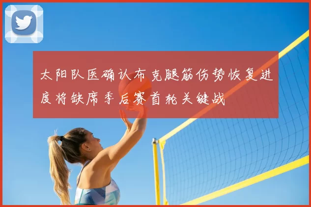 太阳队医确认布克腿筋伤势恢复进度将缺席季后赛首轮关键战