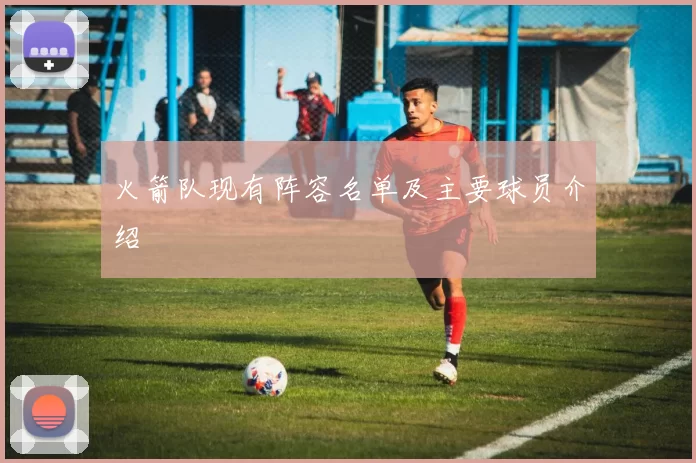 火箭队现有阵容名单及主要球员介绍