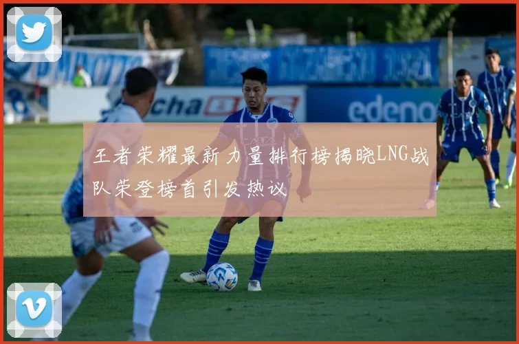 王者荣耀最新力量排行榜揭晓LNG战队荣登榜首引发热议