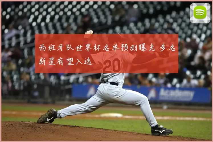 西班牙队世界杯名单预测曝光 多名新星有望入选