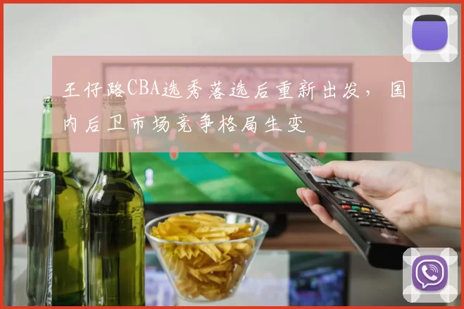 王仔路CBA选秀落选后重新出发，国内后卫市场竞争格局生变
