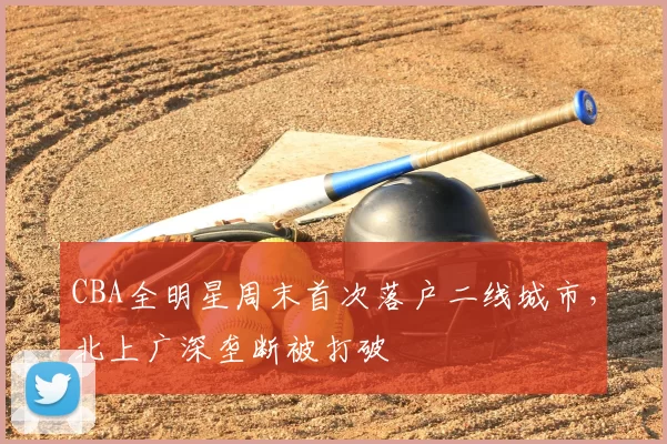 CBA全明星周末首次落户二线城市,北上广深垄断被打破