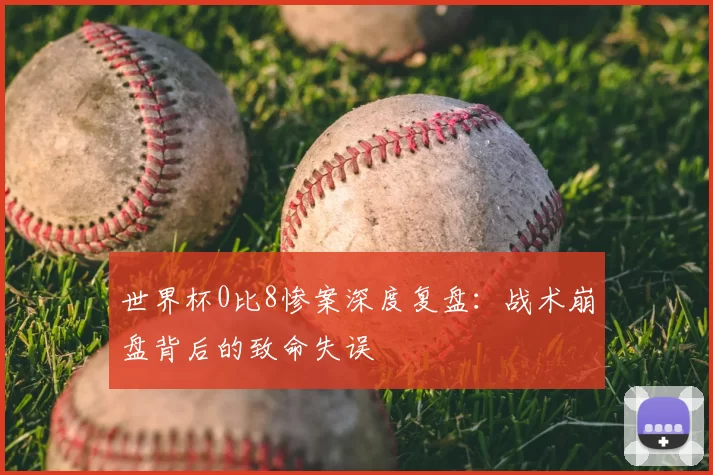 世界杯0比8惨案深度复盘:战术崩盘背后的致命失误