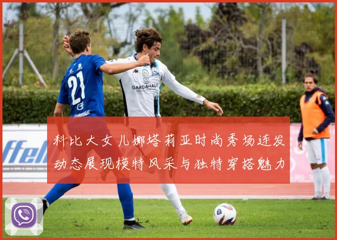 科比大女儿娜塔莉亚时尚秀场连发动态展现模特风采与独特穿搭魅力