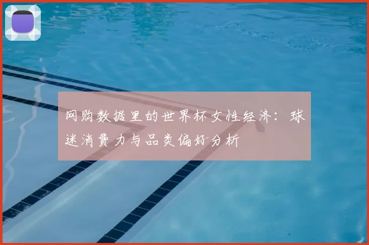 网购数据里的世界杯女性经济:球迷消费力与品类偏好分析
