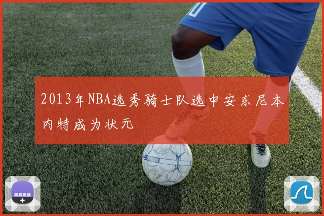 2013年NBA选秀骑士队选中安东尼本内特成为状元